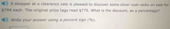 A shopper at a clearance sale is pleased to discover some silver coat racks on sale for
$744 each. The original price tags read $775. What is the discount, as a percentage? 
Write your answer using a percent sign (%).