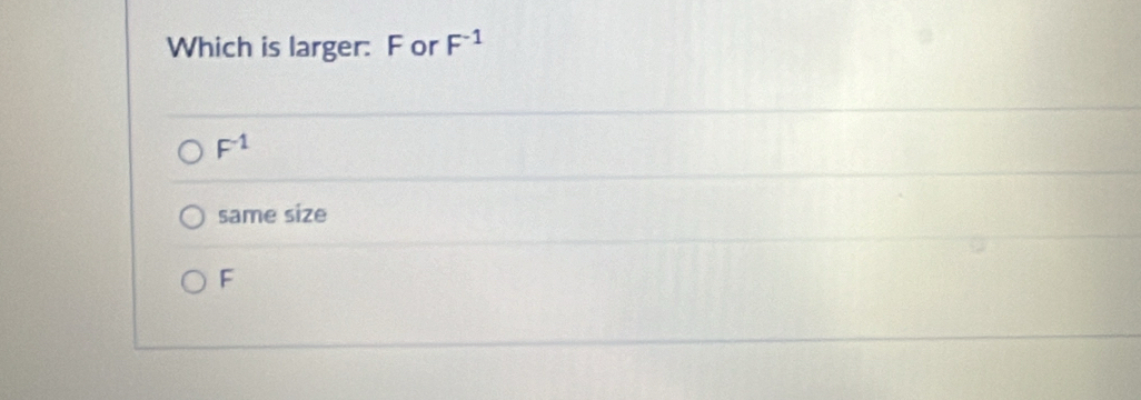 Which is larger: F or F^(-1)
F^(-1)
same size
F