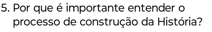 Por que é importante entender o 
processo de construção da História?