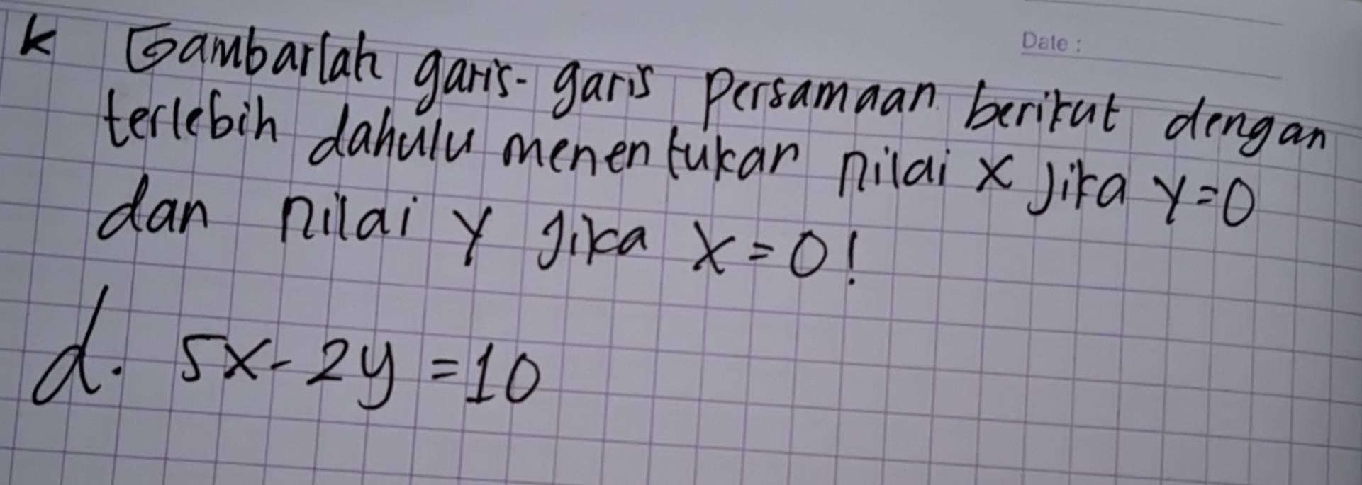 Gambarlah garis- garis Persamaan berikat dengan 
terlebin dahulu memen tukar nilai x Jia y=0
dan nilai Y Jikca x=0
d. 5x-2y=10