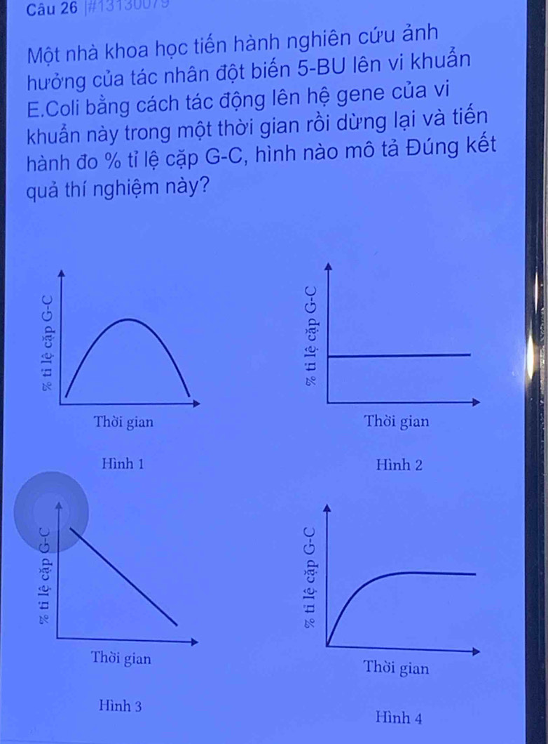 #13130079 
Một nhà khoa học tiến hành nghiên cứu ảnh 
hưởng của tác nhân đột biến 5 -BU lên vi khuẩn 
E.Coli bằng cách tác động lên hệ gene của vi 
khuẩn này trong một thời gian rồi dừng lại và tiến 
hành đo % tỉ lệ cặp G-C, hình nào mô tả Đúng kết 
quả thí nghiệm này? 

Hình 1 Hình 2

Hình 3 
Hình 4