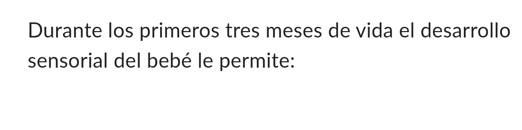 Durante los primeros tres meses de vida el desarrollo 
sensorial del bebé le permite: