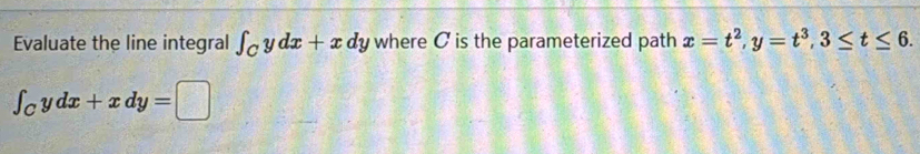 Evaluate the line integral ∈t _Cydx+xdy where C is the parameterized path x=t^2, y=t^3, 3≤ t≤ 6.
∈t _Cydx+xdy=□