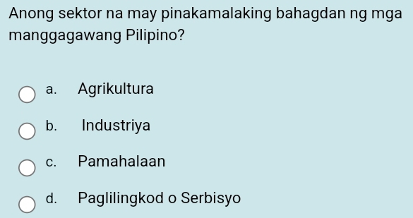 Anong sektor na may pinakamalaking bahagdan ng mga
manggagawang Pilipino?
a. Agrikultura
b. Industriya
c. Pamahalaan
d. Paglilingkod o Serbisyo