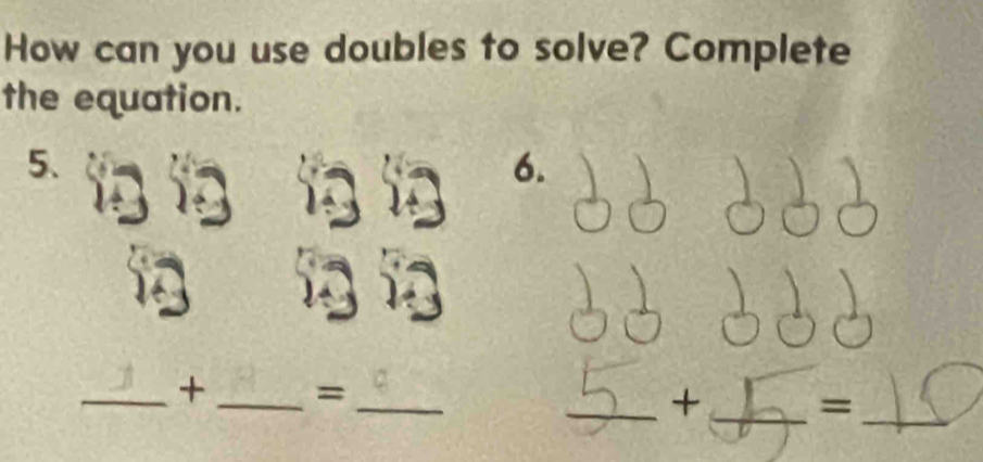 How can you use doubles to solve? Complete 
the equation. 
5. 
6. 
_+ _= 
_ 
_+ _=_