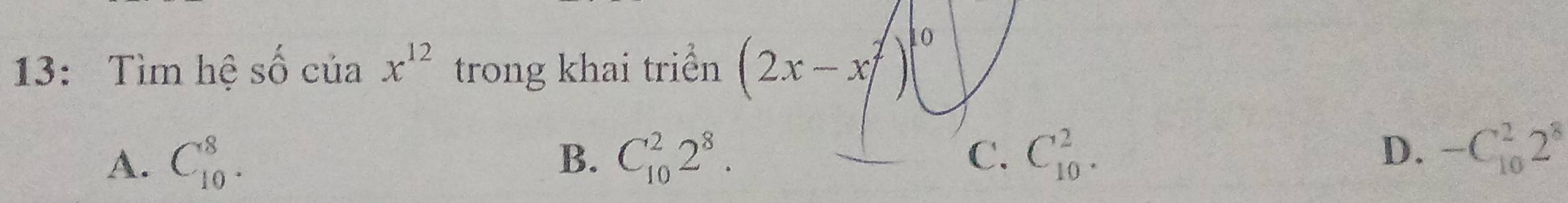 13: Tìm hệ shat 0 của x^(12) trong khai triển (2x-x^2)(
A. C_(10)^8. B. C_(10)^22^8. C_(10)^2. D. -C_(10)^22^8
C.