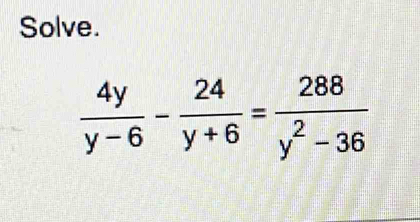 Solve.
 4y/y-6 - 24/y+6 = 288/y^2-36 