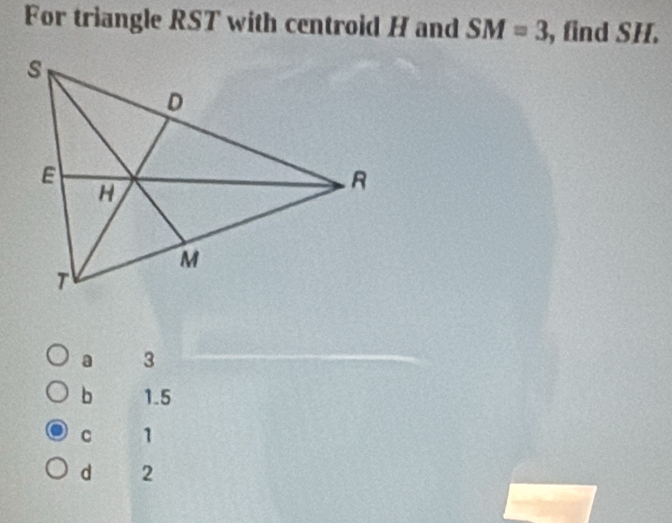 For triangle RST with centroid H and SM=3 , find SH.
a 3
b 1.5
C 1
d 2