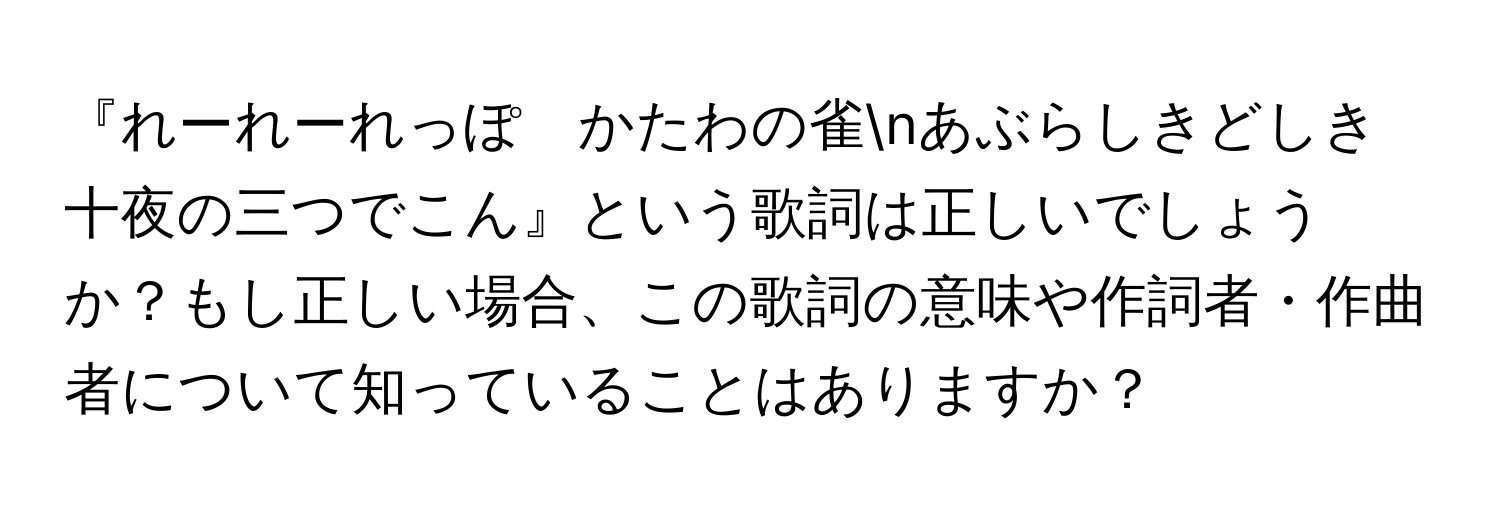 『れーれーれっぽ　かたわの雀nあぶらしきどしき　十夜の三つでこん』という歌詞は正しいでしょうか？もし正しい場合、この歌詞の意味や作詞者・作曲者について知っていることはありますか？