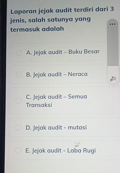 Laporan jejak audit terdiri dari 3
jenis, salah satunya yang
. .
termasuk adalah
A. Jejak audit - Buku Besar
B. Jejak audit - Neraca
I)
C. Jejak audit - Semua
Transaksi
D. Jejak audit - mutasi
E. Jejak audit - Laba Rugi