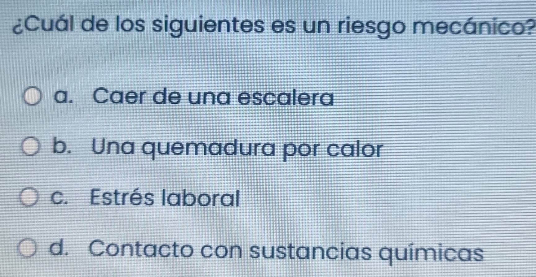 ¿Cuál de los siguientes es un riesgo mecánico?
a. Caer de una escalera
b. Una quemadura por calor
c. Estrés laboral
d. Contacto con sustancias químicas