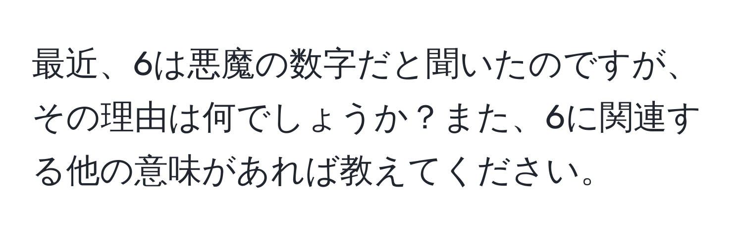 最近、6は悪魔の数字だと聞いたのですが、その理由は何でしょうか？また、6に関連する他の意味があれば教えてください。