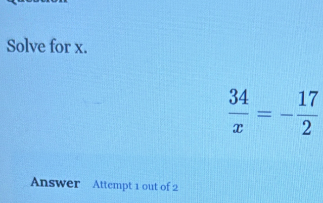 Solve for x.
 34/x =- 17/2 
Answer Attempt 1 out of 2