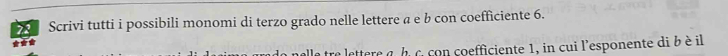 Scrivi tutti i possibili monomi di terzo grado nelle lettere a e b con coefficiente 6. 
ttere a h c con coefficiente 1, in cui l'esponente di b è il