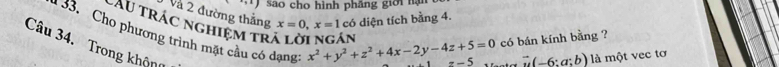 ) são cho hình phầng giới nạn 
Và 2 đường thắng x=0, x=1 có diện tích bằng 4. 
làu trác nghiệm tr x^2+y^2+z^2+4x-2y-4z+5=0 án =-5 vector u(-6:a:b) là một vec tơ 
* 33. Cho phương trình mặt cầu có dạng 
có bán kính bằng ? 
Câu 34. Trong không