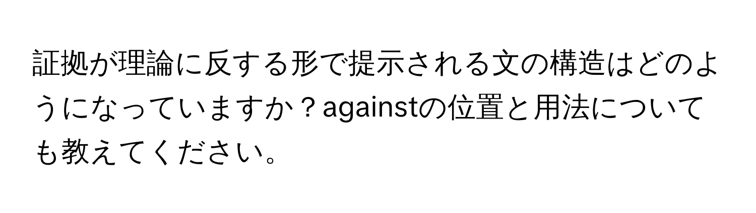 証拠が理論に反する形で提示される文の構造はどのようになっていますか？againstの位置と用法についても教えてください。