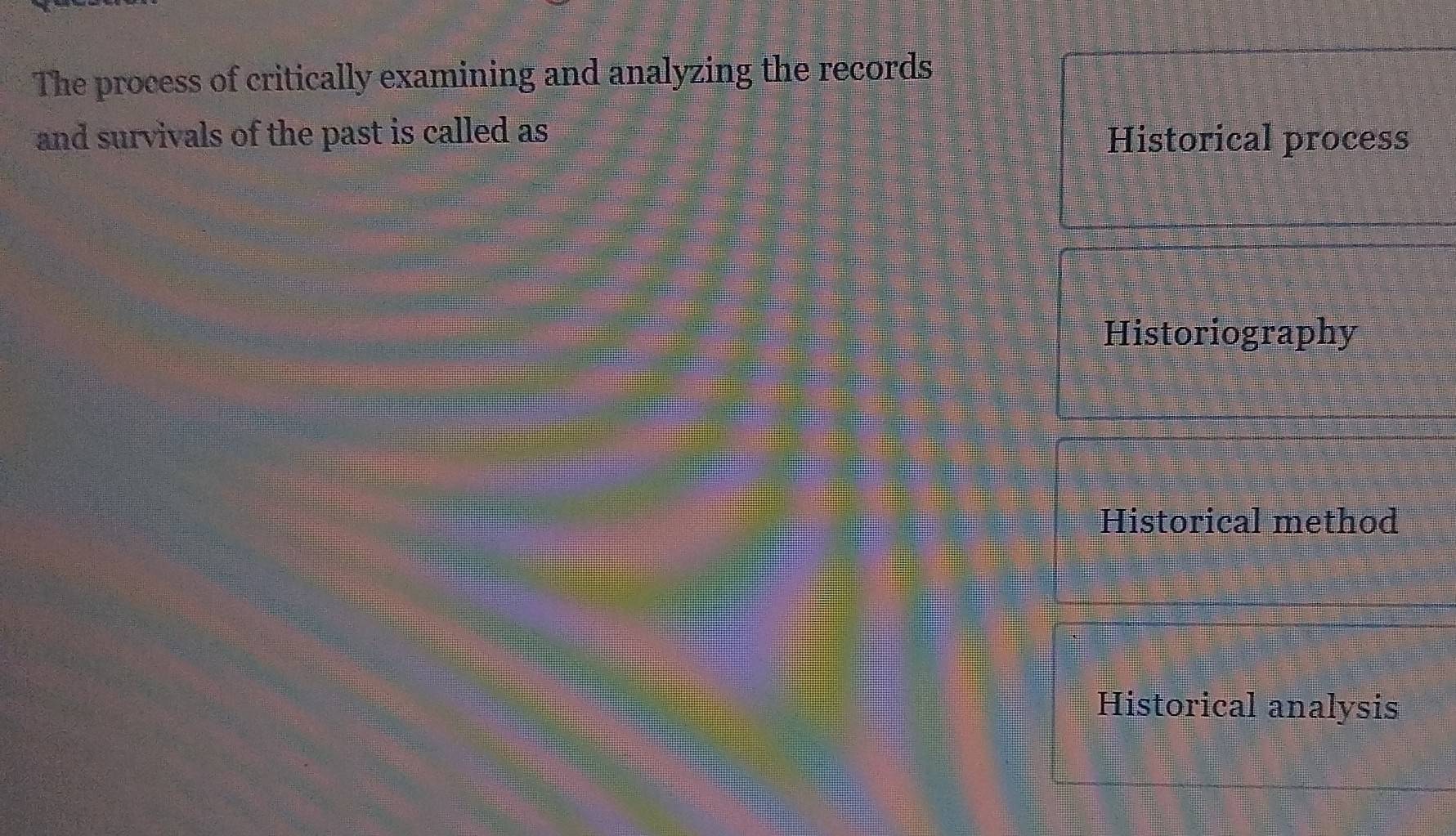 The process of critically examining and analyzing the records
and survivals of the past is called as Historical process
Historiography
Historical method
Historical analysis