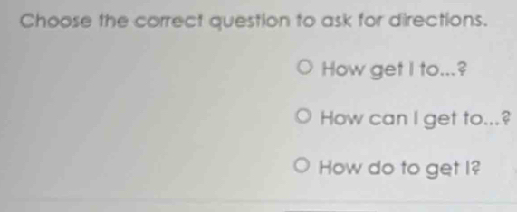 Choose the correct question to ask for directions. 
How get I to...? 
How can I get to...? 
How do to get I?