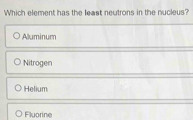 Which element has the least neutrons in the nucleus?
Aluminum
Nitrogen
Helium
Fluorine