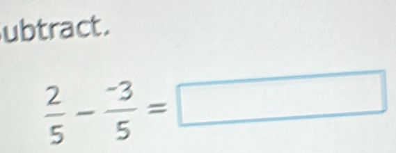 ubtract.
 2/5 - (-3)/5 =□