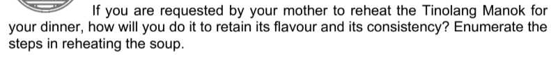 If you are requested by your mother to reheat the Tinolang Manok for 
your dinner, how will you do it to retain its flavour and its consistency? Enumerate the 
steps in reheating the soup.