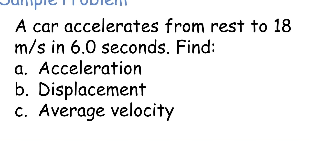 De 
A car accelerates from rest to 18
m/s in 6.0 seconds. Find: 
a. Acceleration 
b. Displacement 
c. Average velocity