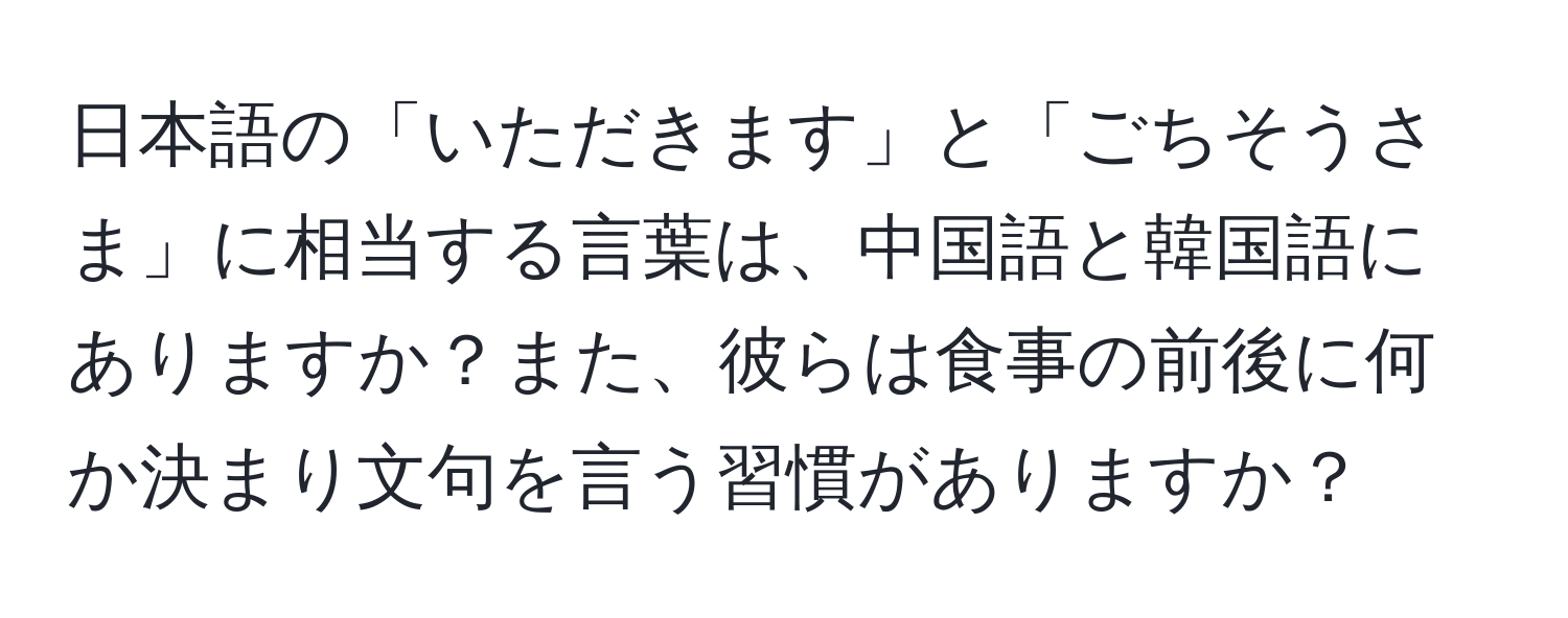 日本語の「いただきます」と「ごちそうさま」に相当する言葉は、中国語と韓国語にありますか？また、彼らは食事の前後に何か決まり文句を言う習慣がありますか？