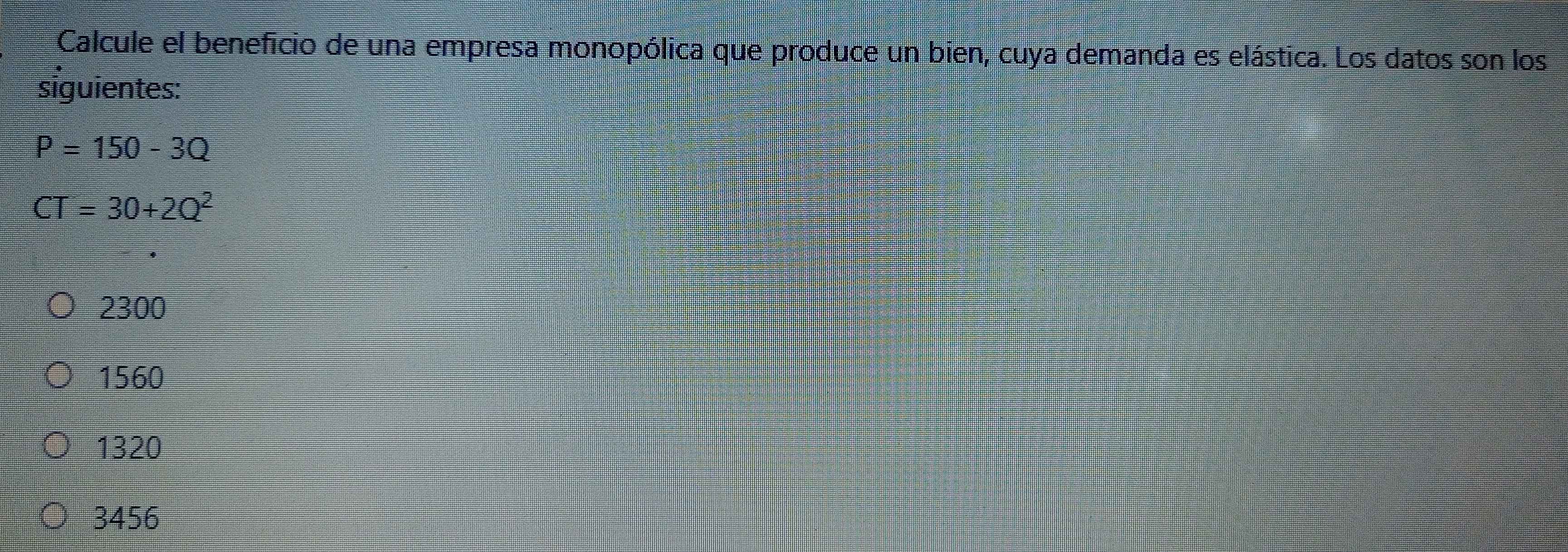 Calcule el beneficio de una empresa monopólica que produce un bien, cuya demanda es elástica. Los datos son los
siguientes:
P=150-3Q
CT=30+2Q^2
2300
1560
1320
3456