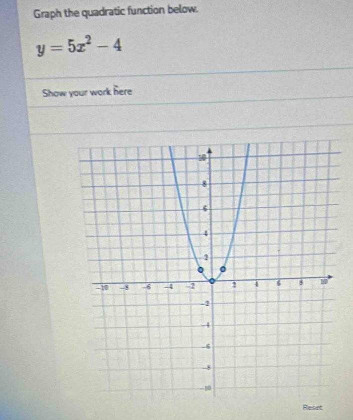 Graph the quadratic function below.
y=5x^2-4
Show your work here 
Reset