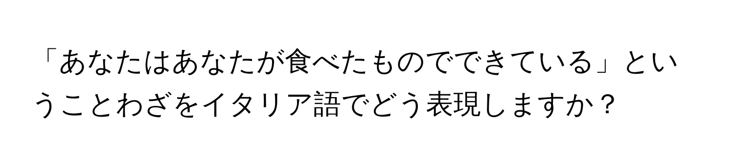 「あなたはあなたが食べたものでできている」ということわざをイタリア語でどう表現しますか？