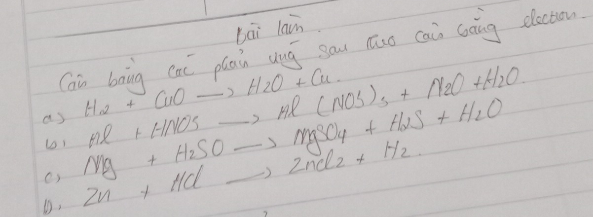 bāi lai
Cai bang cai plain uuō sāu huo cāi Gàng dlocton
H_2+CuOto H_2O+Cu
Hl+HNO3to Hl(NO3)_3+N_2O+H_2O
as Mg+H_2SOto MgSO_4+H_2S+H_2O
c)
D, 2n+HClto 2nCl_2+H_2