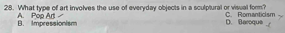 What type of art involves the use of everyday objects in a sculptural or visual form?
A. Pop Art C. Romanticism
B. Impressionism D. Baroque