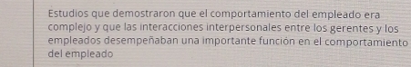 Estudios que demostraron que el comportamiento del empleado era 
complejo y que las interacciones interpersonales entre los gerentes y los 
empleados desempeñaban una importante función en el comportamiento 
del empleado