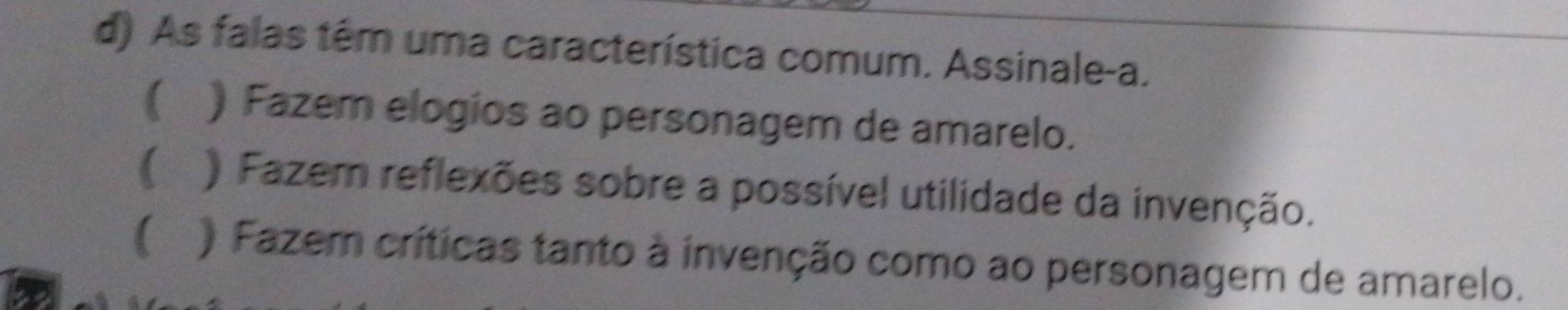 As falas têm uma característica comum. Assinale-a.
a
 ) Fazem elogios ao personagem de amarelo.
 ) Fazemn reflexões sobre a possível utilidade da invenção.
( ) Fazem críticas tanto à invenção como ao personagem de amarelo.