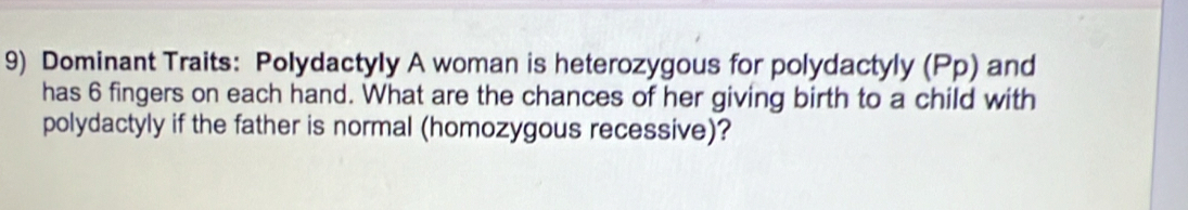 Dominant Traits: Polydactyly A woman is heterozygous for polydactyly (Pp) and 
has 6 fingers on each hand. What are the chances of her giving birth to a child with 
polydactyly if the father is normal (homozygous recessive)?