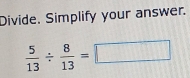 Divide. Simplify your answer.
 5/13 /  8/13 =□