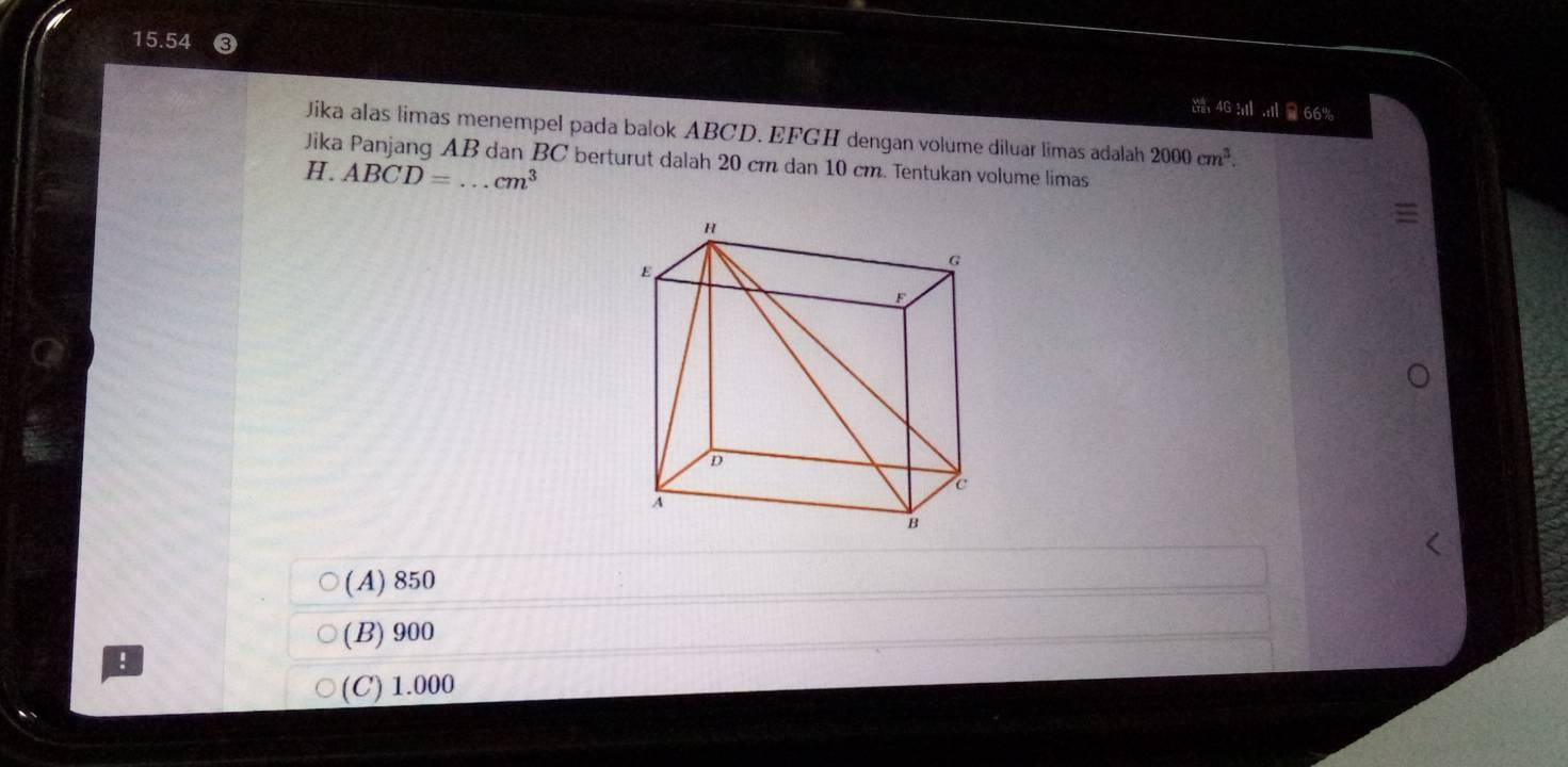 15.54
4G; .ili66% 
Jika alas limas menempel pada balok ABCD. EFGH dengan volume diluar limas adalah 2000cm^3. 
Jika Panjang AB dan BC berturut dalah 20 cm dan 10 cm. Tentukan volume limas
H. ABCD= _  cm^3
(A) 850
(B) 900!
(C) 1.000