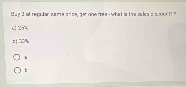 Buy 3 at regular, same price, get one free - what is the sales discount? *
a) 25%
b) 33%
a
b