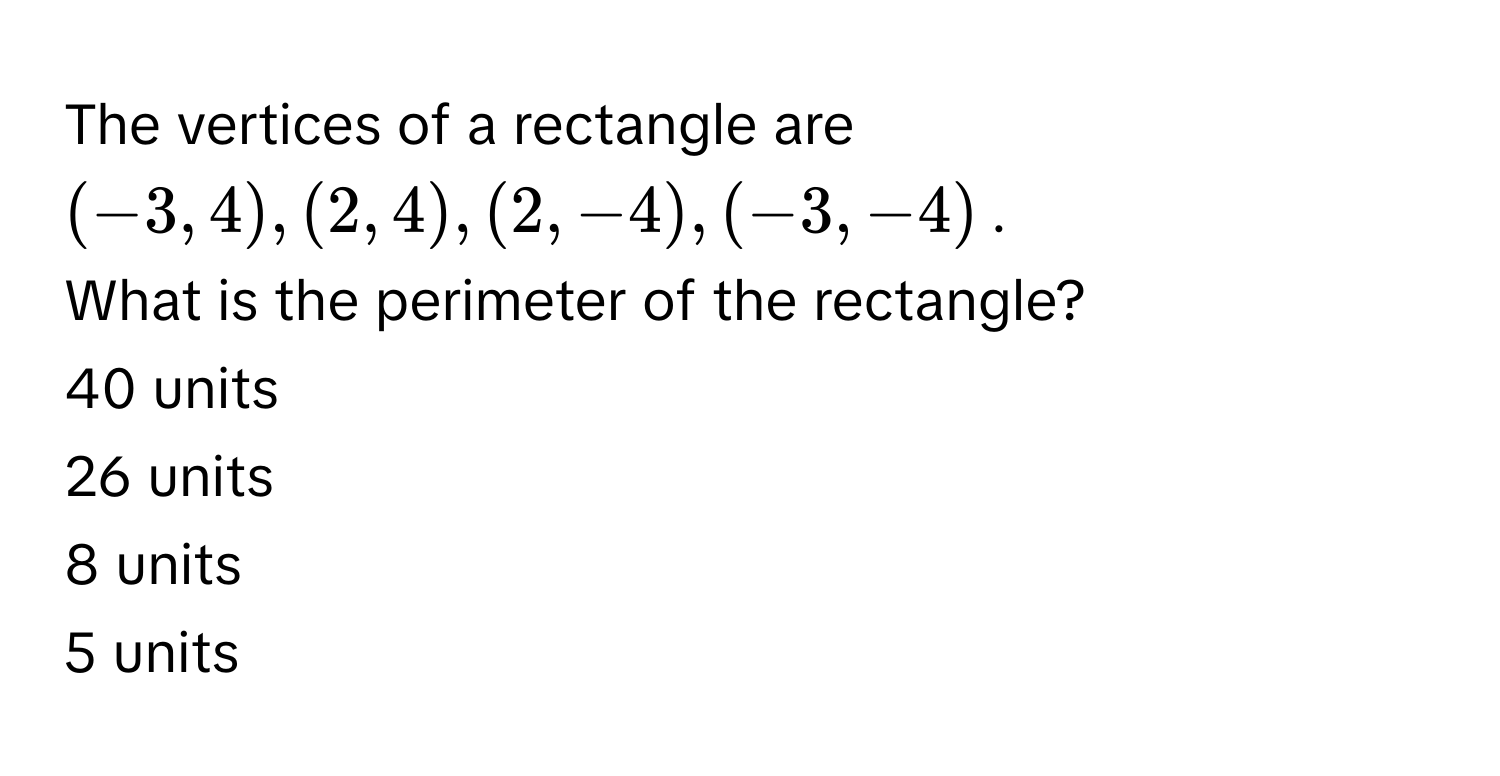 The vertices of a rectangle are (-3,4), (2,4), (2,-4), (-3,-4). 
What is the perimeter of the rectangle? 
40 units
26 units
8 units
5 units