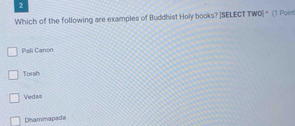 Which of the following are examples of Buddhist Holy books? [SELECT TWO] * (1 Point
Pali Canon
Torah
Vedas
Dhammapada