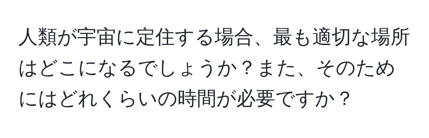 人類が宇宙に定住する場合、最も適切な場所はどこになるでしょうか？また、そのためにはどれくらいの時間が必要ですか？