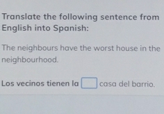 Translate the following sentence from
English into Spanish:
The neighbours have the worst house in the
neighbourhood.
Los vecinos tienen la casa del barrio.