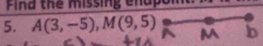 Find the missing enapoit 
5. A(3,-5), M(9,5)
M b