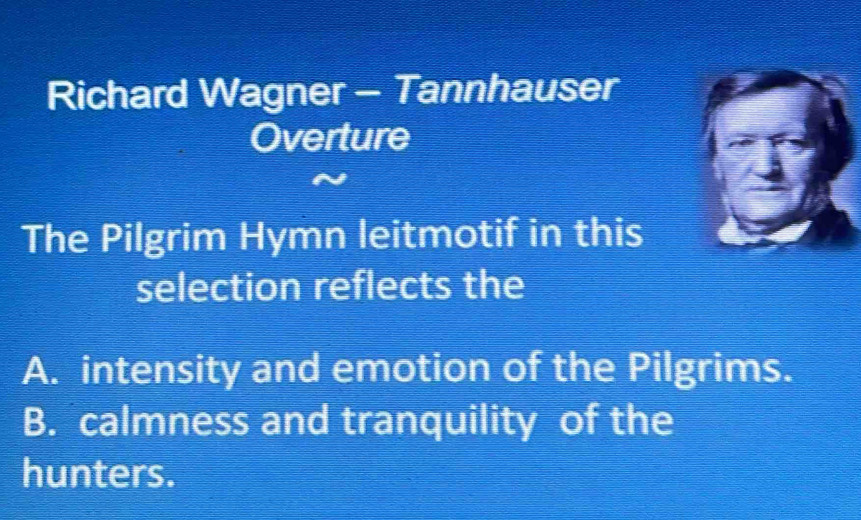 Richard Wagner - Tannhauser
Overture
The Pilgrim Hymn leitmotif in this
selection reflects the
A. intensity and emotion of the Pilgrims.
B. calmness and tranquility of the
hunters.