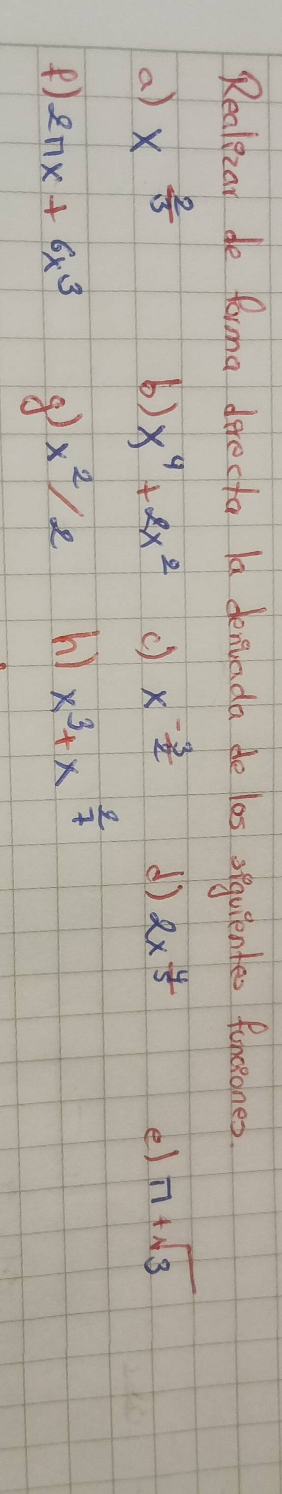 Realzar de forma derecto la denvada do los sequientes funceones 
a) x^(frac 2)3 x^4+2x^2 () x^(-frac 3)2
b) 
d) 2x^(frac 4)5 e) π +sqrt(3)
) 2nx+6x^3 x^2/2 hì x^3+x^(frac 2)7
④