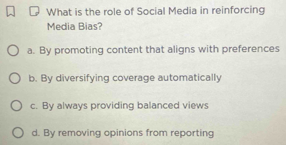 What is the role of Social Media in reinforcing
Media Bias?
a. By promoting content that aligns with preferences
b. By diversifying coverage automatically
c. By always providing balanced views
d. By removing opinions from reporting