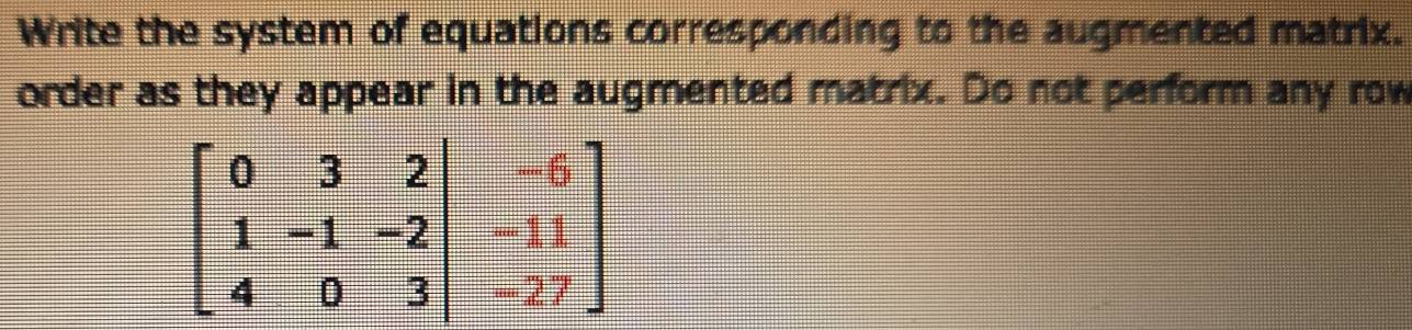 Write the system of equations corresponding to the augmented matrix.
order as they appear in the augmented matrix. Do not perform any row