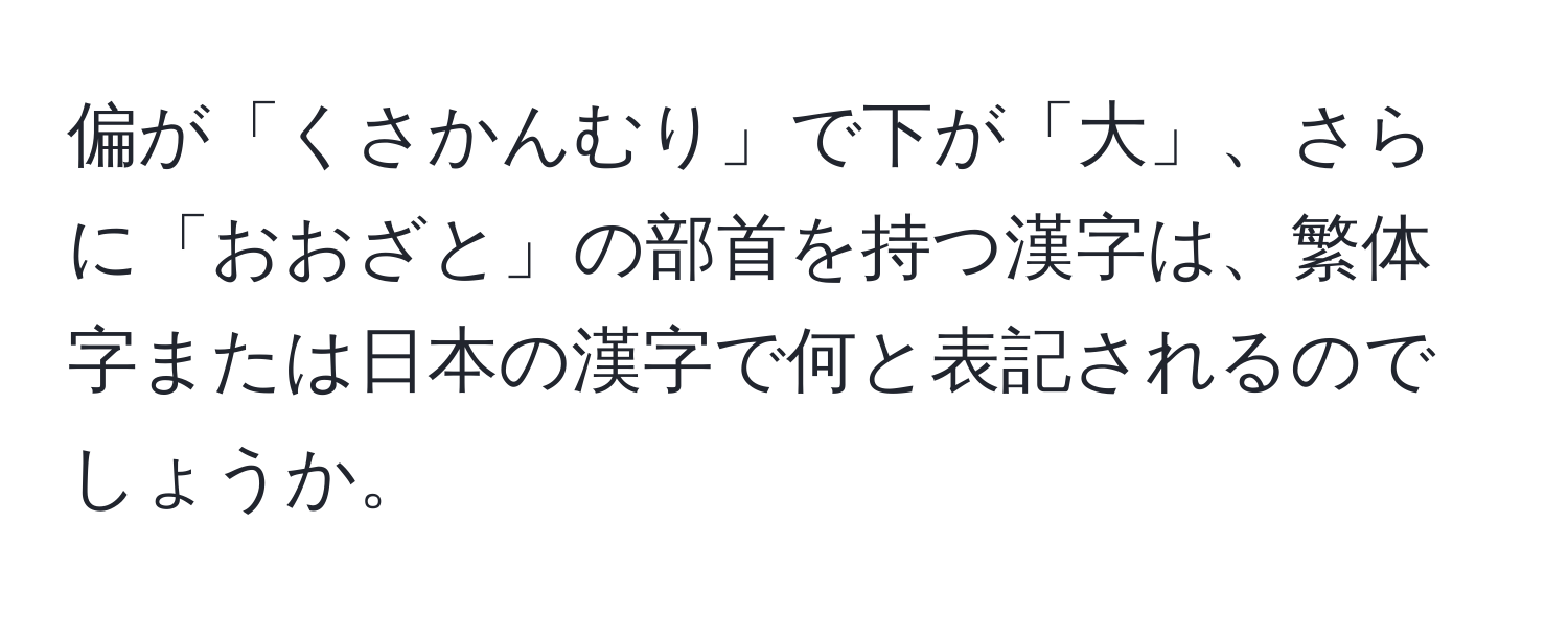 偏が「くさかんむり」で下が「大」、さらに「おおざと」の部首を持つ漢字は、繁体字または日本の漢字で何と表記されるのでしょうか。