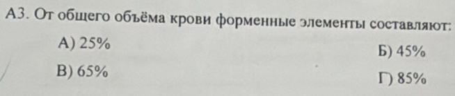 A3. От обшего объёма крови форменные элементы составляют:
A) 25%
Б) 45%
B) 65% Γ) 85%