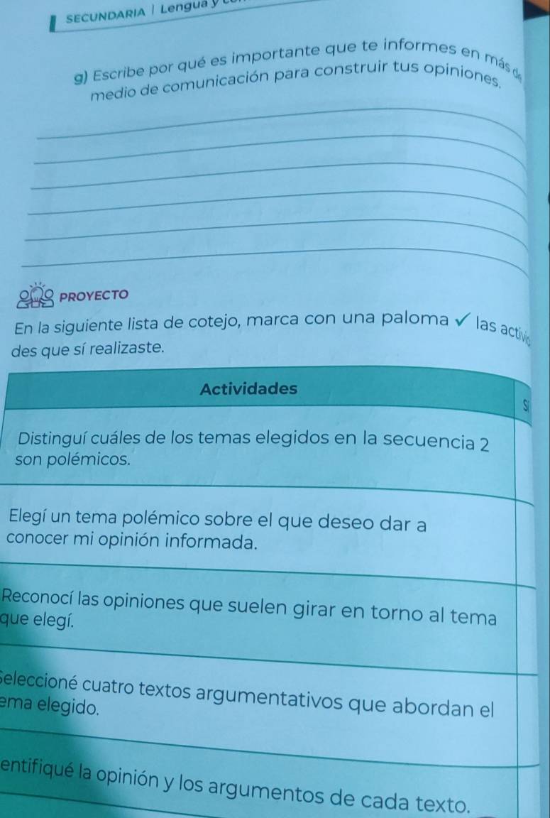 SECUNDARIA | Lengua 
g) Escribe por qué es importante que te informes en más d 
_ 
medio de comunicación para construir tus opiniones. 
_ 
_ 
_ 
_ 
_ 
proyecto 
En la siguiente lista de cotejo, marca con una paloma √ las activ 
d 
S 
s 
E 
co 
Re 
que 
Sel 
ema 
enentos de cada texto.